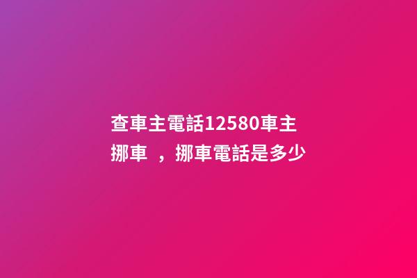 查車主電話12580車主挪車，挪車電話是多少